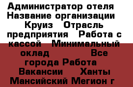 Администратор отеля › Название организации ­ Круиз › Отрасль предприятия ­ Работа с кассой › Минимальный оклад ­ 25 000 - Все города Работа » Вакансии   . Ханты-Мансийский,Мегион г.